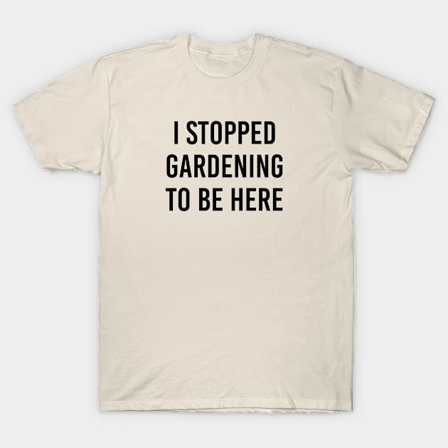 Funny Gardener Gift I Stopped Gardening To Be Here T-Shirt by kmcollectible